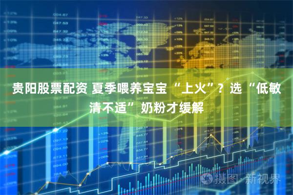 贵阳股票配资 夏季喂养宝宝 “上火”？选 “低敏清不适” 奶粉才缓解