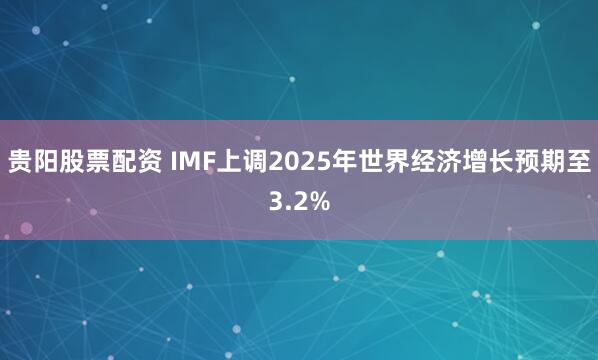 贵阳股票配资 IMF上调2025年世界经济增长预期至3.2%