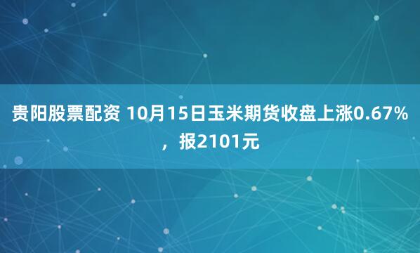 贵阳股票配资 10月15日玉米期货收盘上涨0.67%，报2101元