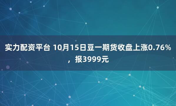 实力配资平台 10月15日豆一期货收盘上涨0.76%,报3999元