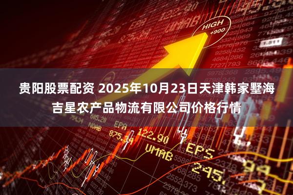 贵阳股票配资 2025年10月23日天津韩家墅海吉星农产品物流有限公司价格行情