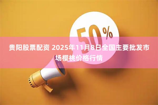 贵阳股票配资 2025年11月8日全国主要批发市场樱桃价格行情