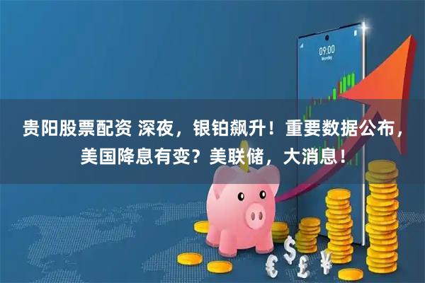 贵阳股票配资 深夜,银铂飙升!重要数据公布,美国降息有变?美联储,大消息!