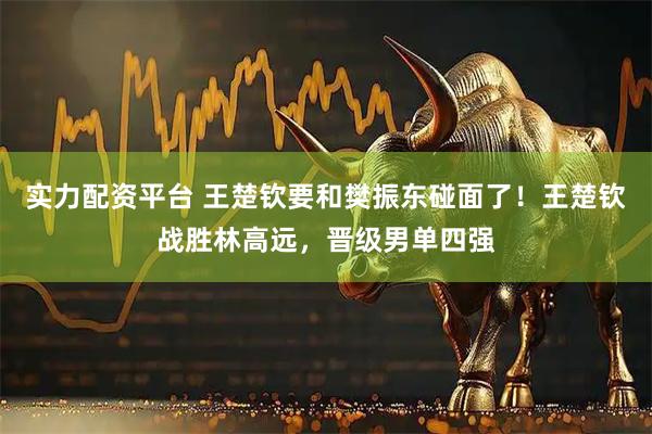 实力配资平台 王楚钦要和樊振东碰面了!王楚钦战胜林高远,晋级男单四强