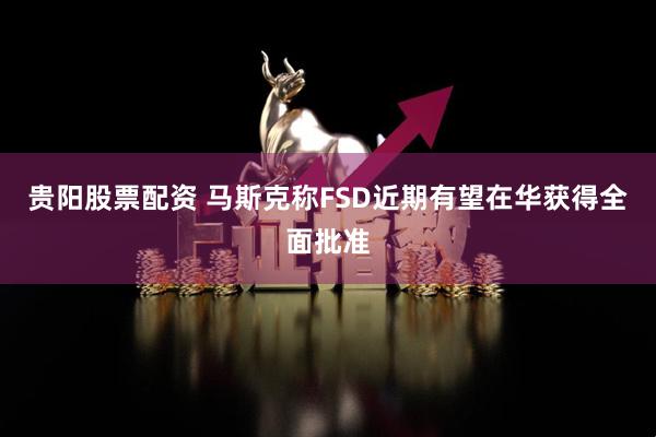 贵阳股票配资 马斯克称FSD近期有望在华获得全面批准
