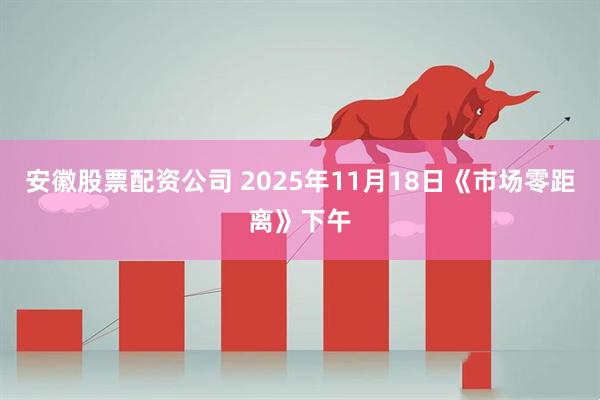 安徽股票配资公司 2025年11月18日《市场零距离》下午