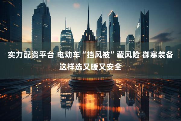 实力配资平台 电动车“挡风被”藏风险 御寒装备这样选又暖又安全