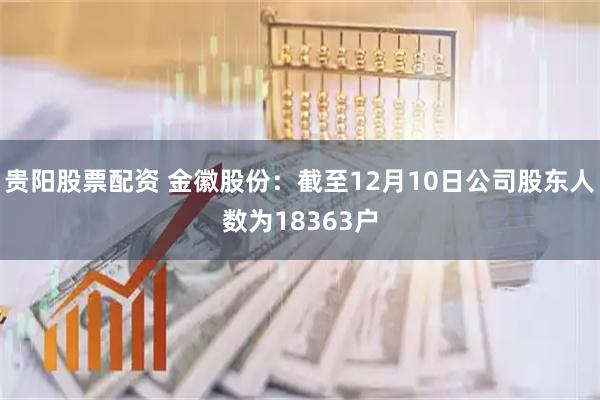 贵阳股票配资 金徽股份：截至12月10日公司股东人数为18363户