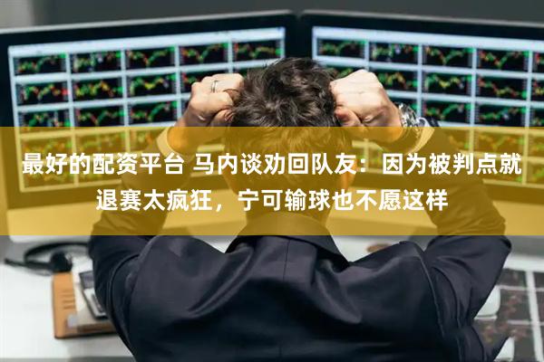 最好的配资平台 马内谈劝回队友：因为被判点就退赛太疯狂，宁可输球也不愿这样