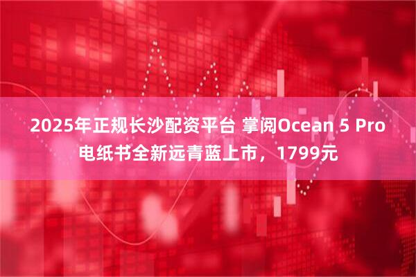 2025年正规长沙配资平台 掌阅Ocean 5 Pro电纸书全新远青蓝上市，1799元