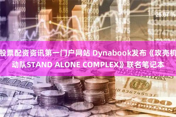 股票配资资讯第一门户网站 Dynabook发布《攻壳机动队STAND ALONE COMPLEX》联名笔记本